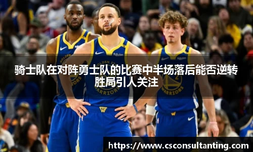 骑士队在对阵勇士队的比赛中半场落后能否逆转胜局引人关注